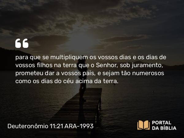 Deuteronômio 11:21 ARA-1993 - para que se multipliquem os vossos dias e os dias de vossos filhos na terra que o Senhor, sob juramento, prometeu dar a vossos pais, e sejam tão numerosos como os dias do céu acima da terra.