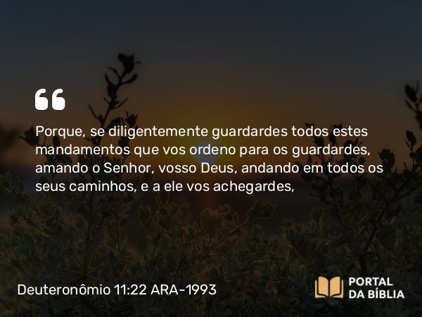 Deuteronômio 11:22 ARA-1993 - Porque, se diligentemente guardardes todos estes mandamentos que vos ordeno para os guardardes, amando o Senhor, vosso Deus, andando em todos os seus caminhos, e a ele vos achegardes,