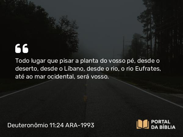 Deuteronômio 11:24 ARA-1993 - Todo lugar que pisar a planta do vosso pé, desde o deserto, desde o Líbano, desde o rio, o rio Eufrates, até ao mar ocidental, será vosso.