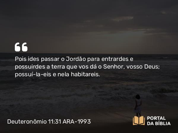 Deuteronômio 11:31 ARA-1993 - Pois ides passar o Jordão para entrardes e possuirdes a terra que vos dá o Senhor, vosso Deus; possuí-la-eis e nela habitareis.