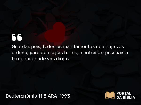 Deuteronômio 11:8 ARA-1993 - Guardai, pois, todos os mandamentos que hoje vos ordeno, para que sejais fortes, e entreis, e possuais a terra para onde vos dirigis;