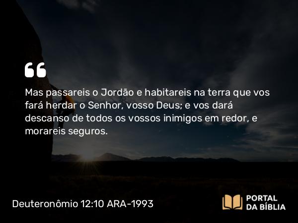 Deuteronômio 12:10 ARA-1993 - Mas passareis o Jordão e habitareis na terra que vos fará herdar o Senhor, vosso Deus; e vos dará descanso de todos os vossos inimigos em redor, e morareis seguros.