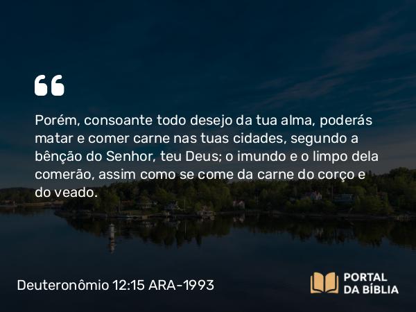 Deuteronômio 12:15 ARA-1993 - Porém, consoante todo desejo da tua alma, poderás matar e comer carne nas tuas cidades, segundo a bênção do Senhor, teu Deus; o imundo e o limpo dela comerão, assim como se come da carne do corço e do veado.