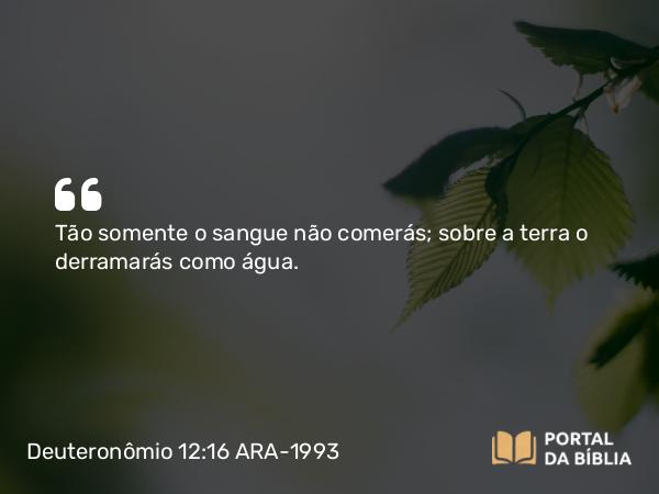 Deuteronômio 12:16 ARA-1993 - Tão somente o sangue não comerás; sobre a terra o derramarás como água.