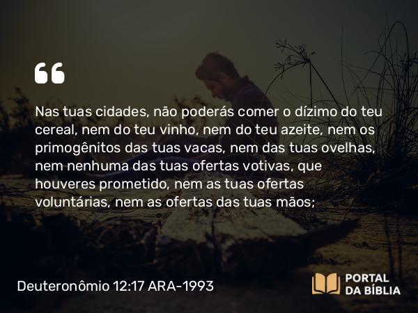 Deuteronômio 12:17-18 ARA-1993 - Nas tuas cidades, não poderás comer o dízimo do teu cereal, nem do teu vinho, nem do teu azeite, nem os primogênitos das tuas vacas, nem das tuas ovelhas, nem nenhuma das tuas ofertas votivas, que houveres prometido, nem as tuas ofertas voluntárias, nem as ofertas das tuas mãos;