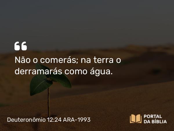 Deuteronômio 12:24 ARA-1993 - Não o comerás; na terra o derramarás como água.