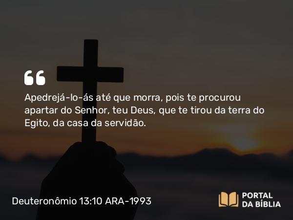 Deuteronômio 13:10 ARA-1993 - Apedrejá-lo-ás até que morra, pois te procurou apartar do Senhor, teu Deus, que te tirou da terra do Egito, da casa da servidão.