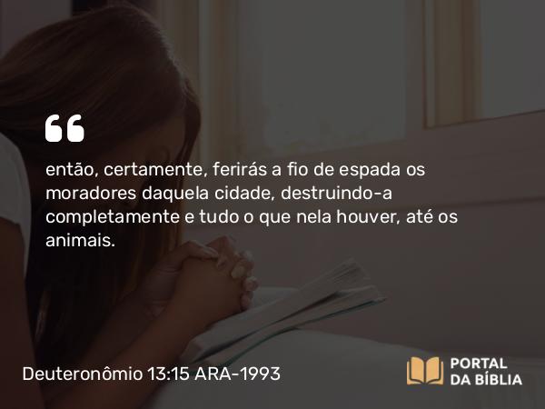 Deuteronômio 13:15 ARA-1993 - então, certamente, ferirás a fio de espada os moradores daquela cidade, destruindo-a completamente e tudo o que nela houver, até os animais.