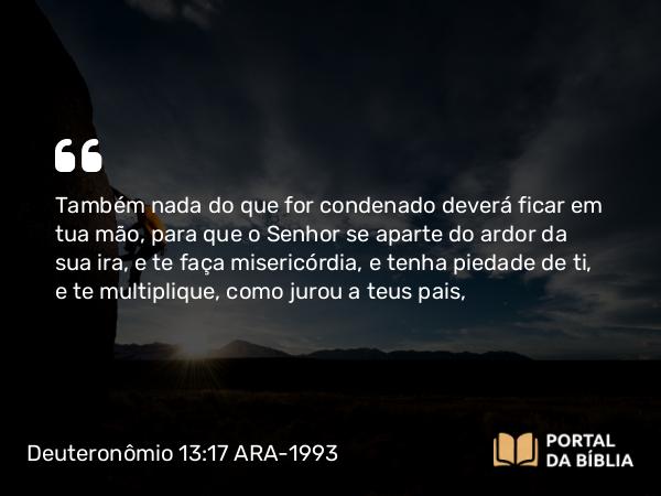 Deuteronômio 13:17 ARA-1993 - Também nada do que for condenado deverá ficar em tua mão, para que o Senhor se aparte do ardor da sua ira, e te faça misericórdia, e tenha piedade de ti, e te multiplique, como jurou a teus pais,