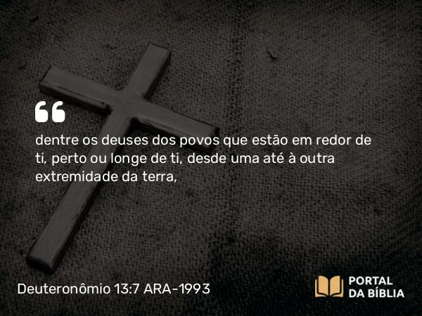 Deuteronômio 13:7 ARA-1993 - dentre os deuses dos povos que estão em redor de ti, perto ou longe de ti, desde uma até à outra extremidade da terra,