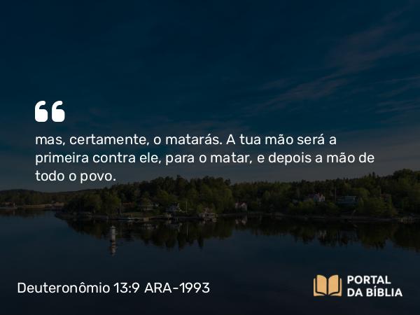 Deuteronômio 13:9-10 ARA-1993 - mas, certamente, o matarás. A tua mão será a primeira contra ele, para o matar, e depois a mão de todo o povo.