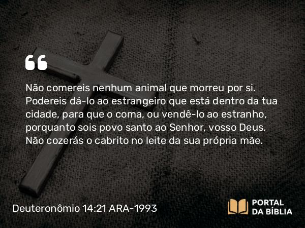 Deuteronômio 14:21 ARA-1993 - Não comereis nenhum animal que morreu por si. Podereis dá-lo ao estrangeiro que está dentro da tua cidade, para que o coma, ou vendê-lo ao estranho, porquanto sois povo santo ao Senhor, vosso Deus. Não cozerás o cabrito no leite da sua própria mãe.