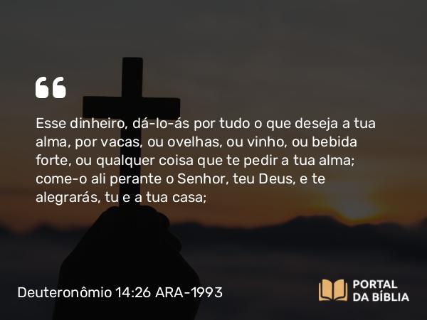 Deuteronômio 14:26 ARA-1993 - Esse dinheiro, dá-lo-ás por tudo o que deseja a tua alma, por vacas, ou ovelhas, ou vinho, ou bebida forte, ou qualquer coisa que te pedir a tua alma; come-o ali perante o Senhor, teu Deus, e te alegrarás, tu e a tua casa;