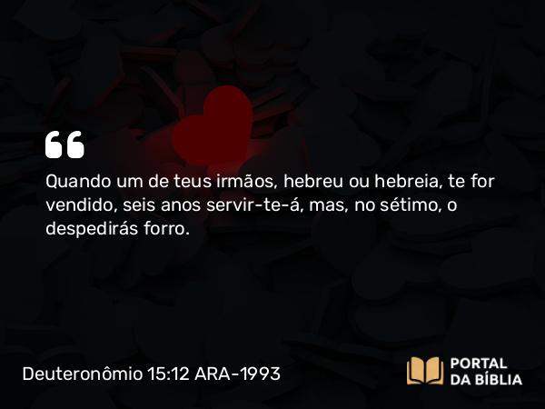 Deuteronômio 15:12 ARA-1993 - Quando um de teus irmãos, hebreu ou hebreia, te for vendido, seis anos servir-te-á, mas, no sétimo, o despedirás forro.