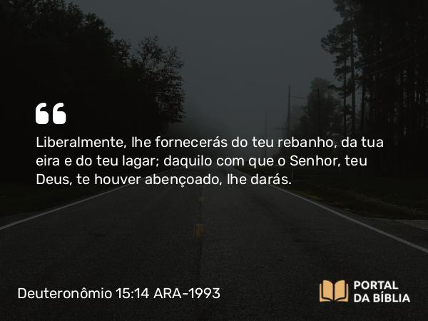 Deuteronômio 15:14 ARA-1993 - Liberalmente, lhe fornecerás do teu rebanho, da tua eira e do teu lagar; daquilo com que o Senhor, teu Deus, te houver abençoado, lhe darás.