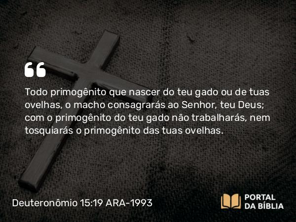 Deuteronômio 15:19 ARA-1993 - Todo primogênito que nascer do teu gado ou de tuas ovelhas, o macho consagrarás ao Senhor, teu Deus; com o primogênito do teu gado não trabalharás, nem tosquiarás o primogênito das tuas ovelhas.