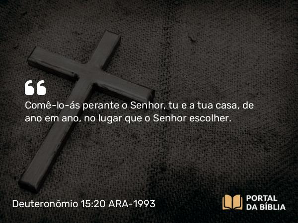 Deuteronômio 15:20 ARA-1993 - Comê-lo-ás perante o Senhor, tu e a tua casa, de ano em ano, no lugar que o Senhor escolher.