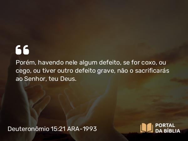 Deuteronômio 15:21 ARA-1993 - Porém, havendo nele algum defeito, se for coxo, ou cego, ou tiver outro defeito grave, não o sacrificarás ao Senhor, teu Deus.