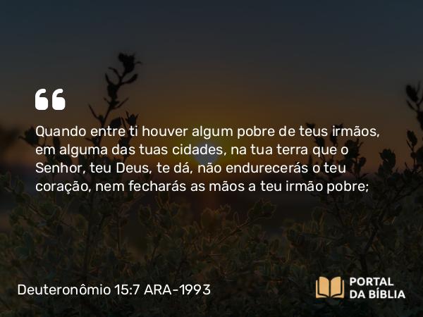 Deuteronômio 15:7-8 ARA-1993 - Quando entre ti houver algum pobre de teus irmãos, em alguma das tuas cidades, na tua terra que o Senhor, teu Deus, te dá, não endurecerás o teu coração, nem fecharás as mãos a teu irmão pobre;