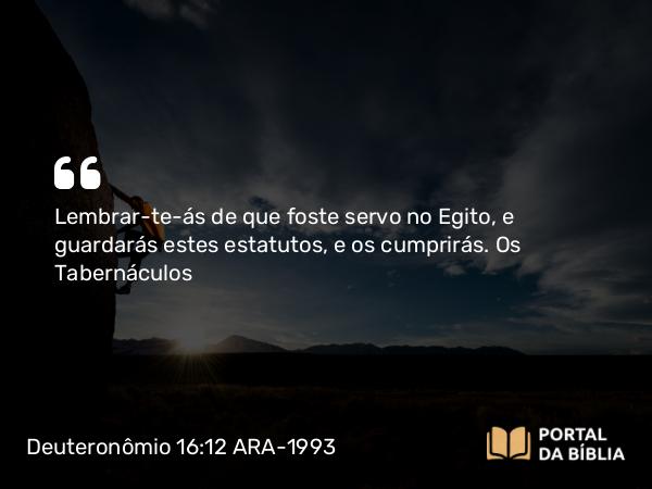 Deuteronômio 16:12 ARA-1993 - Lembrar-te-ás de que foste servo no Egito, e guardarás estes estatutos, e os cumprirás.