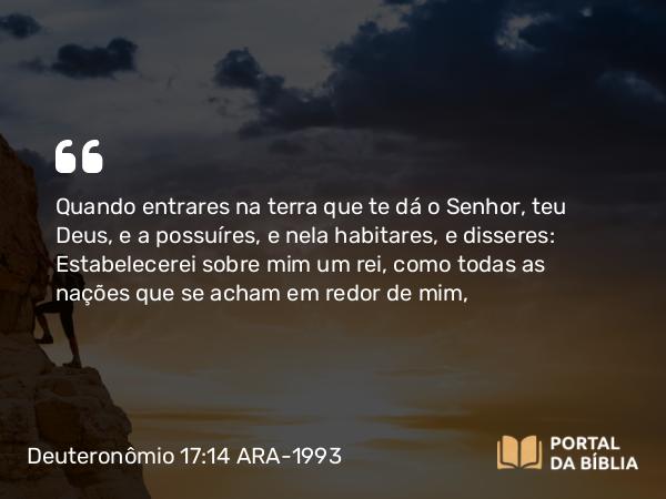 Deuteronômio 17:14 ARA-1993 - Quando entrares na terra que te dá o Senhor, teu Deus, e a possuíres, e nela habitares, e disseres: Estabelecerei sobre mim um rei, como todas as nações que se acham em redor de mim,