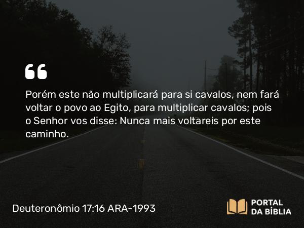 Deuteronômio 17:16-17 ARA-1993 - Porém este não multiplicará para si cavalos, nem fará voltar o povo ao Egito, para multiplicar cavalos; pois o Senhor vos disse: Nunca mais voltareis por este caminho.