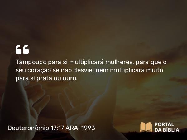 Deuteronômio 17:17 ARA-1993 - Tampouco para si multiplicará mulheres, para que o seu coração se não desvie; nem multiplicará muito para si prata ou ouro.