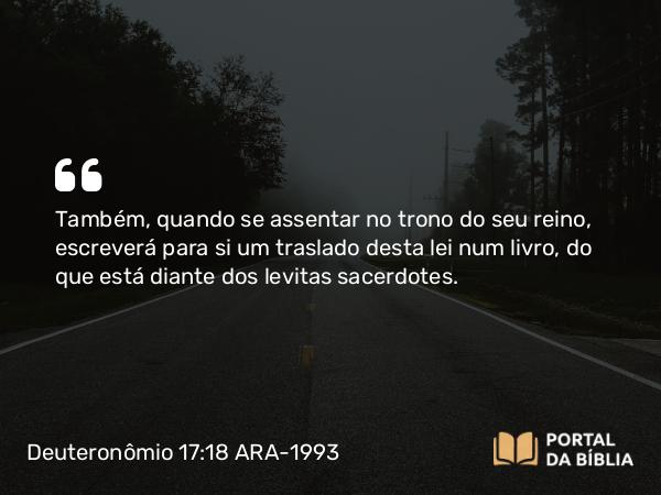 Deuteronômio 17:18 ARA-1993 - Também, quando se assentar no trono do seu reino, escreverá para si um traslado desta lei num livro, do que está diante dos levitas sacerdotes.