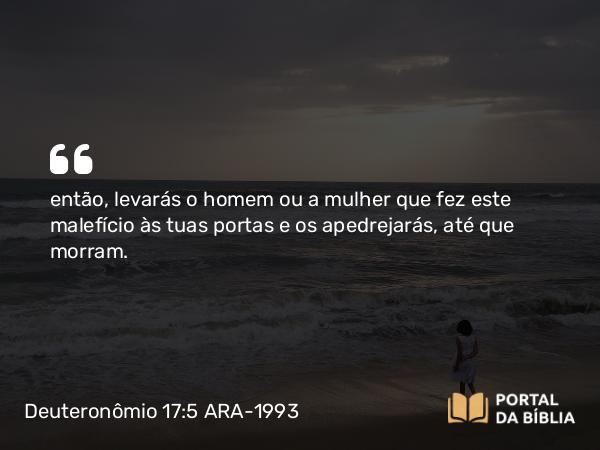 Deuteronômio 17:5 ARA-1993 - então, levarás o homem ou a mulher que fez este malefício às tuas portas e os apedrejarás, até que morram.