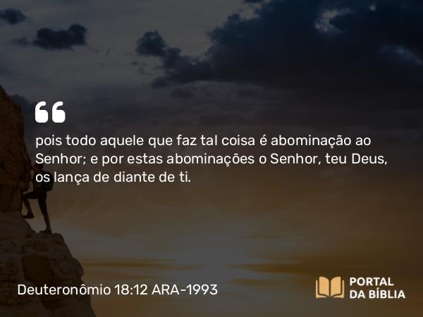 Deuteronômio 18:12 ARA-1993 - pois todo aquele que faz tal coisa é abominação ao Senhor; e por estas abominações o Senhor, teu Deus, os lança de diante de ti.