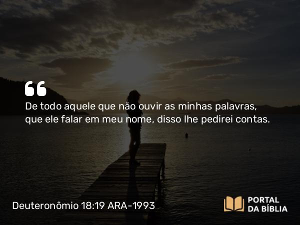 Deuteronômio 18:19 ARA-1993 - De todo aquele que não ouvir as minhas palavras, que ele falar em meu nome, disso lhe pedirei contas.