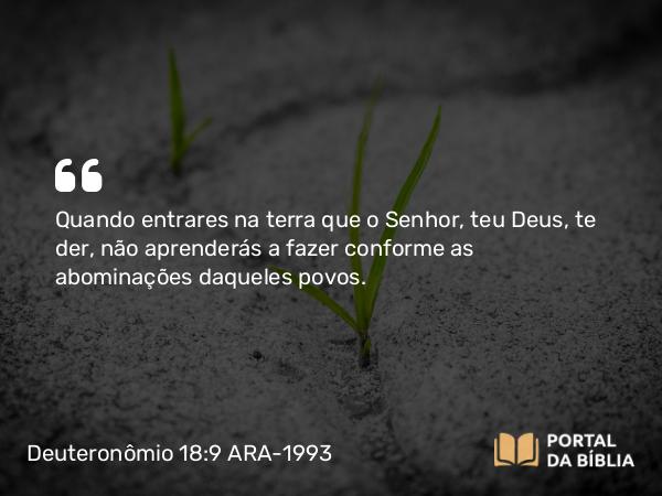 Deuteronômio 18:9 ARA-1993 - Quando entrares na terra que o Senhor, teu Deus, te der, não aprenderás a fazer conforme as abominações daqueles povos.