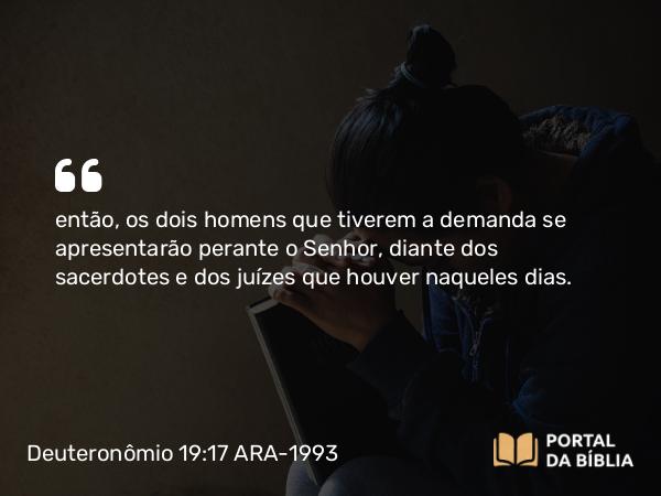 Deuteronômio 19:17 ARA-1993 - então, os dois homens que tiverem a demanda se apresentarão perante o Senhor, diante dos sacerdotes e dos juízes que houver naqueles dias.