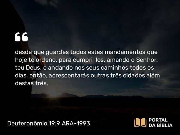 Deuteronômio 19:9 ARA-1993 - desde que guardes todos estes mandamentos que hoje te ordeno, para cumpri-los, amando o Senhor, teu Deus, e andando nos seus caminhos todos os dias, então, acrescentarás outras três cidades além destas três,