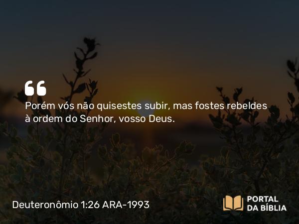 Deuteronômio 1:26 ARA-1993 - Porém vós não quisestes subir, mas fostes rebeldes à ordem do Senhor, vosso Deus.