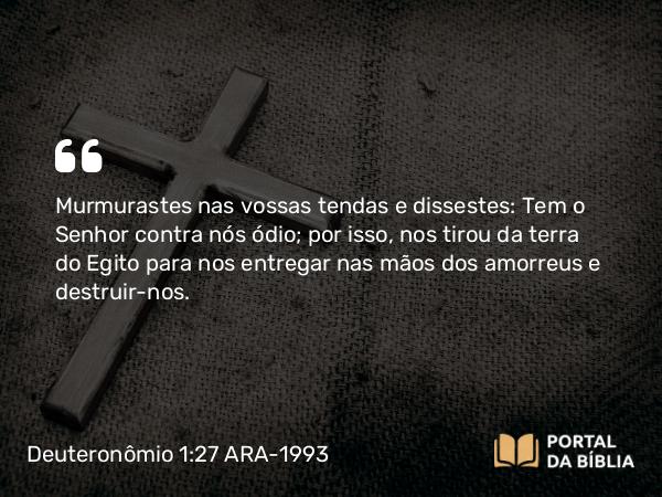 Deuteronômio 1:27 ARA-1993 - Murmurastes nas vossas tendas e dissestes: Tem o Senhor contra nós ódio; por isso, nos tirou da terra do Egito para nos entregar nas mãos dos amorreus e destruir-nos.