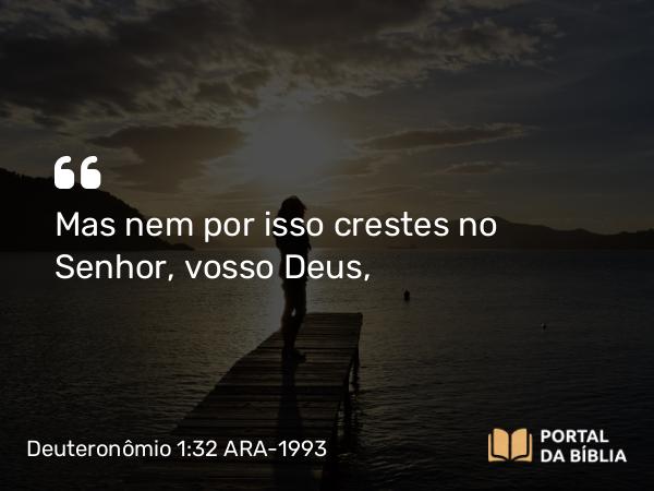 Deuteronômio 1:32 ARA-1993 - Mas nem por isso crestes no Senhor, vosso Deus,