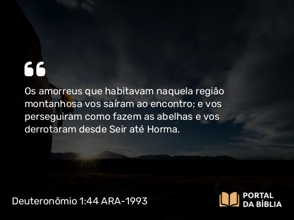 Deuteronômio 1:44 ARA-1993 - Os amorreus que habitavam naquela região montanhosa vos saíram ao encontro; e vos perseguiram como fazem as abelhas e vos derrotaram desde Seir até Horma.