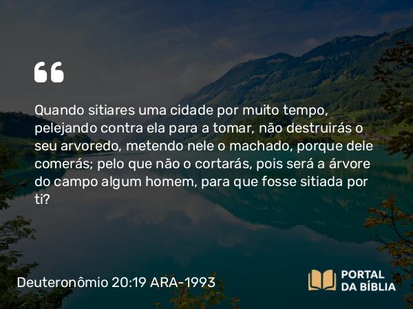 Deuteronômio 20:19 ARA-1993 - Quando sitiares uma cidade por muito tempo, pelejando contra ela para a tomar, não destruirás o seu arvoredo, metendo nele o machado, porque dele comerás; pelo que não o cortarás, pois será a árvore do campo algum homem, para que fosse sitiada por ti?