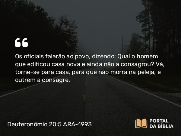 Deuteronômio 20:5 ARA-1993 - Os oficiais falarão ao povo, dizendo: Qual o homem que edificou casa nova e ainda não a consagrou? Vá, torne-se para casa, para que não morra na peleja, e outrem a consagre.