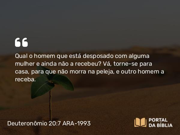 Deuteronômio 20:7 ARA-1993 - Qual o homem que está desposado com alguma mulher e ainda não a recebeu? Vá, torne-se para casa, para que não morra na peleja, e outro homem a receba.