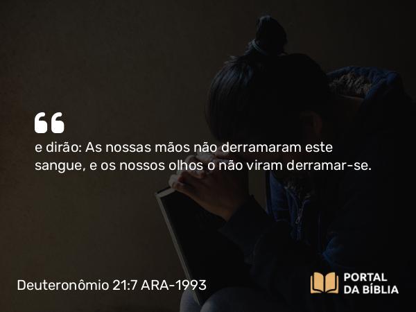 Deuteronômio 21:7 ARA-1993 - e dirão: As nossas mãos não derramaram este sangue, e os nossos olhos o não viram derramar-se.