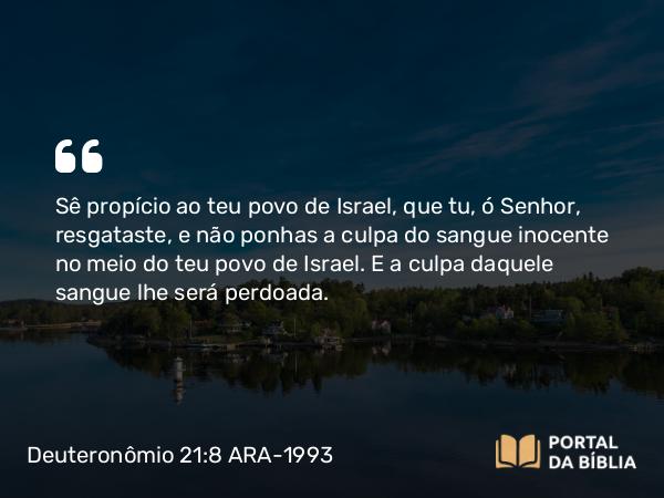 Deuteronômio 21:8-9 ARA-1993 - Sê propício ao teu povo de Israel, que tu, ó Senhor, resgataste, e não ponhas a culpa do sangue inocente no meio do teu povo de Israel. E a culpa daquele sangue lhe será perdoada.