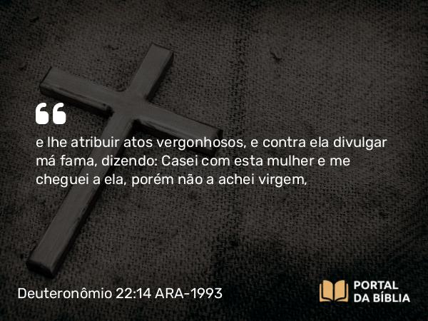 Deuteronômio 22:14 ARA-1993 - e lhe atribuir atos vergonhosos, e contra ela divulgar má fama, dizendo: Casei com esta mulher e me cheguei a ela, porém não a achei virgem,