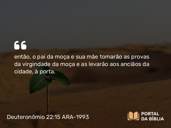 Deuteronômio 22:15 ARA-1993 - então, o pai da moça e sua mãe tomarão as provas da virgindade da moça e as levarão aos anciãos da cidade, à porta.