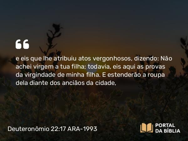 Deuteronômio 22:17 ARA-1993 - e eis que lhe atribuiu atos vergonhosos, dizendo: Não achei virgem a tua filha; todavia, eis aqui as provas da virgindade de minha filha. E estenderão a roupa dela diante dos anciãos da cidade,