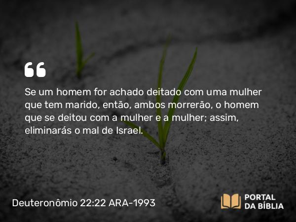 Deuteronômio 22:22-24 ARA-1993 - Se um homem for achado deitado com uma mulher que tem marido, então, ambos morrerão, o homem que se deitou com a mulher e a mulher; assim, eliminarás o mal de Israel.