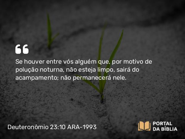 Deuteronômio 23:10 ARA-1993 - Se houver entre vós alguém que, por motivo de polução noturna, não esteja limpo, sairá do acampamento; não permanecerá nele.