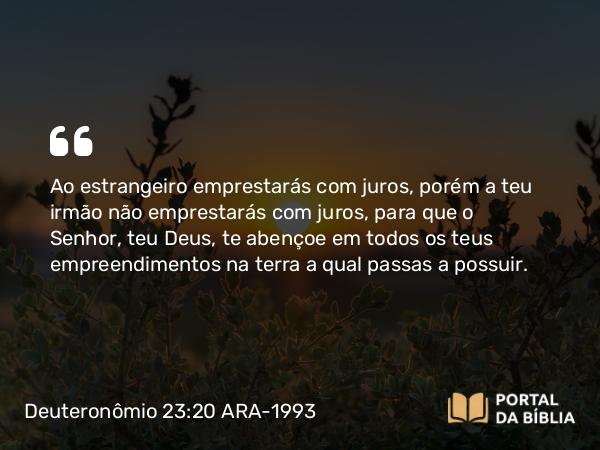 Deuteronômio 23:20 ARA-1993 - Ao estrangeiro emprestarás com juros, porém a teu irmão não emprestarás com juros, para que o Senhor, teu Deus, te abençoe em todos os teus empreendimentos na terra a qual passas a possuir.