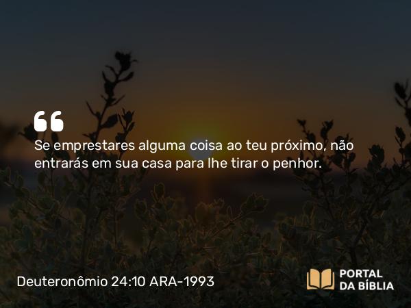 Deuteronômio 24:10-13 ARA-1993 - Se emprestares alguma coisa ao teu próximo, não entrarás em sua casa para lhe tirar o penhor.